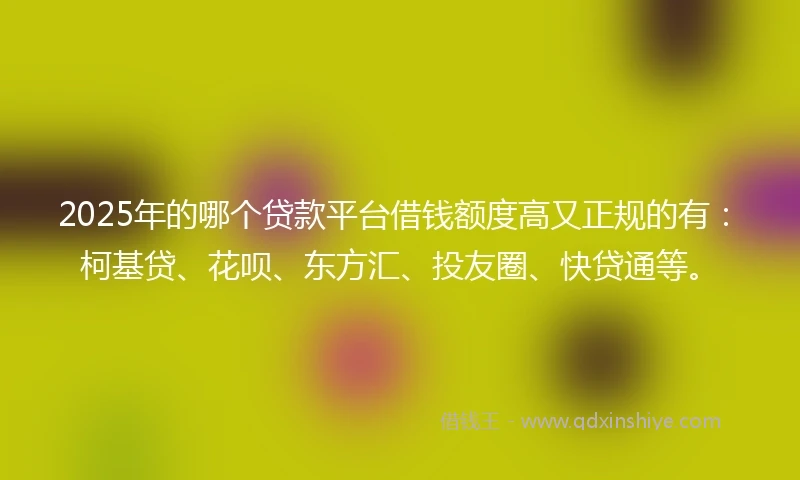 2025年的哪个贷款平台借钱额度高又正规的有：柯基贷、花呗、东方汇、投友圈、快贷通等。