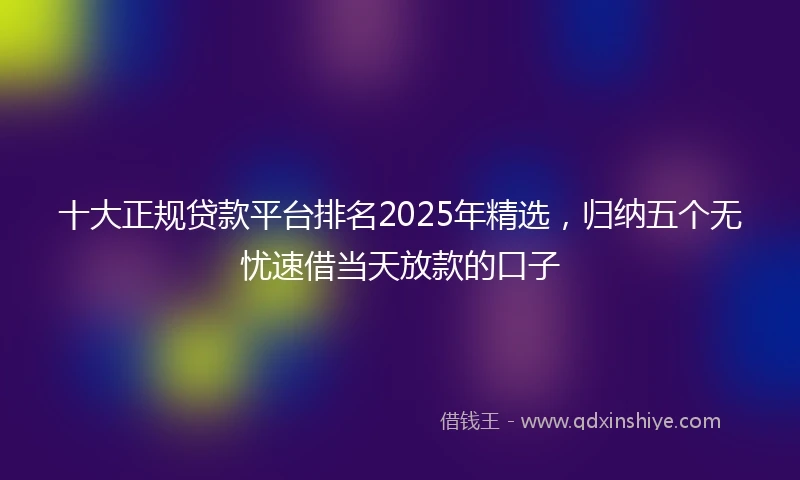 十大正规贷款平台排名2025年精选，归纳五个无忧速借当天放款的口子