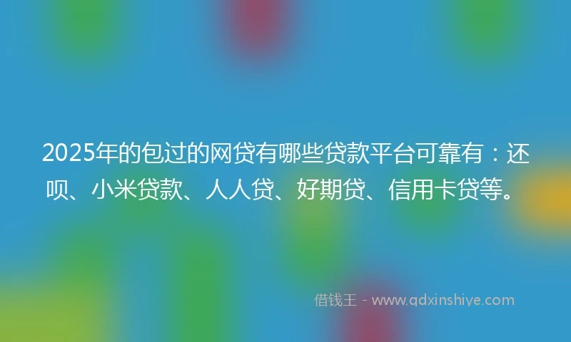 2025年的包过的网贷有哪些贷款平台可靠有：还呗、小米贷款、人人贷、好期贷、信用卡贷等。