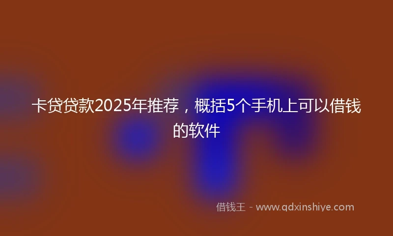 卡贷贷款2025年推荐，概括5个手机上可以借钱的软件