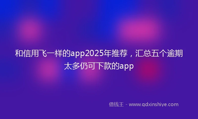 和信用飞一样的app2025年推荐，汇总五个逾期太多仍可下款的app