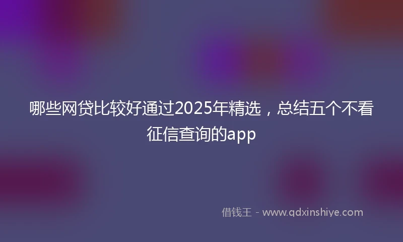 哪些网贷比较好通过2025年精选，总结五个不看征信查询的app