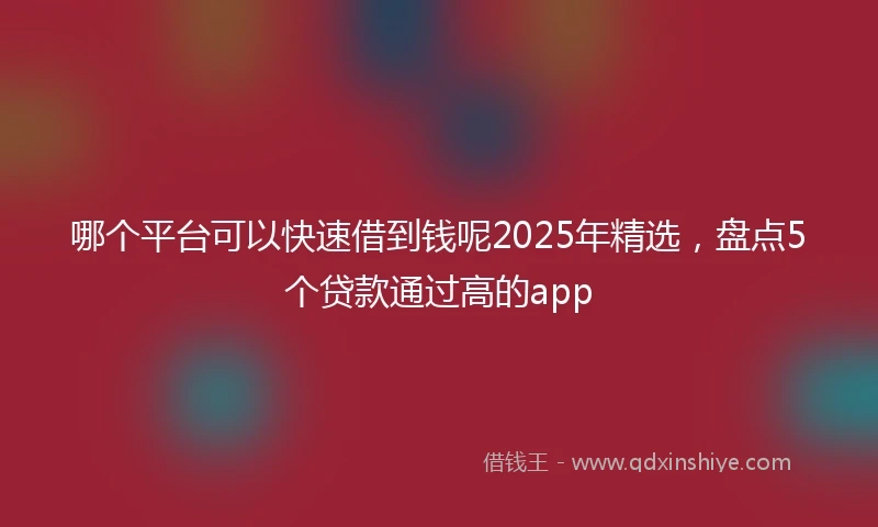 哪个平台可以快速借到钱呢2025年精选，盘点5个贷款通过高的app