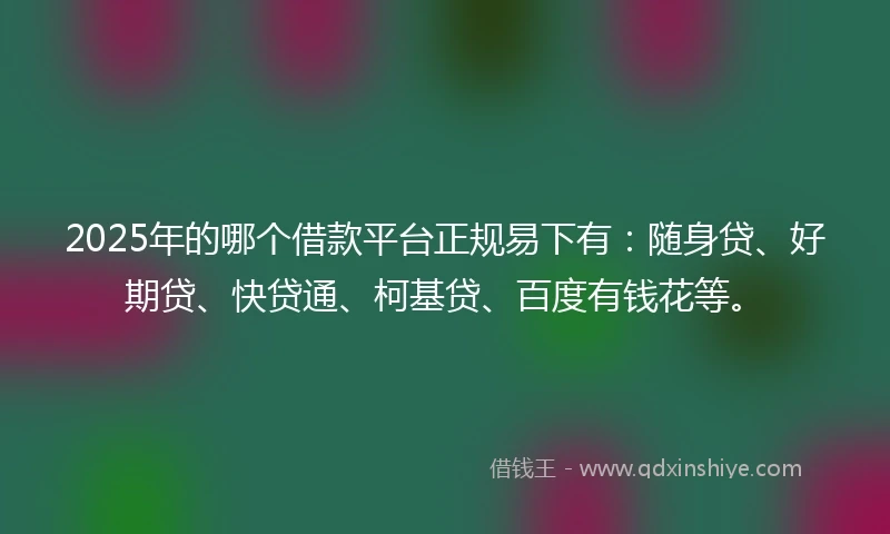 2025年的哪个借款平台正规易下有：随身贷、好期贷、快贷通、柯基贷、百度有钱花等。