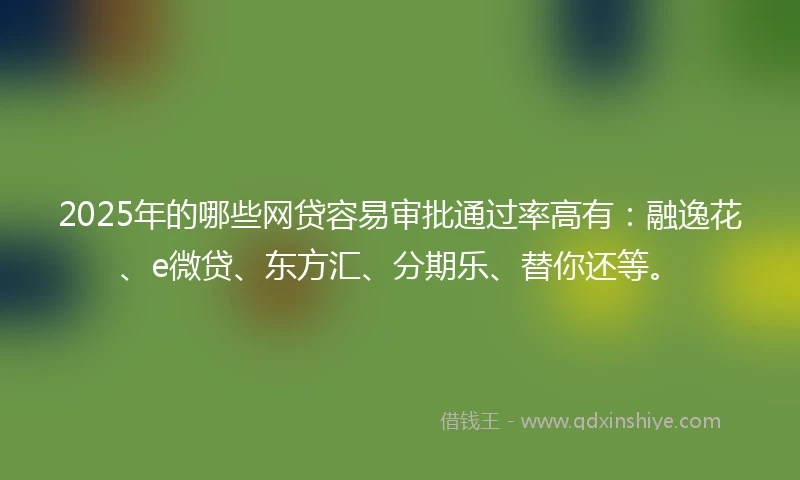 2025年的哪些网贷容易审批通过率高有:融逸花、e微贷、东方汇、分期乐、替你还等。