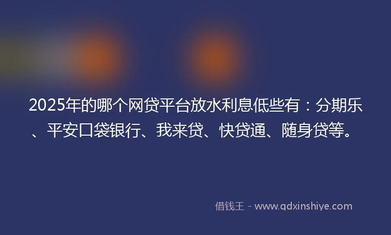 2025年的哪个网贷平台放水利息低些有：分期乐、平安口袋银行、我来贷、快贷通、随身贷等。