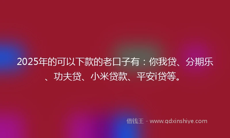 2025年的可以下款的老口子有:你我贷、分期乐、功夫贷、小米贷款、平安i贷等。