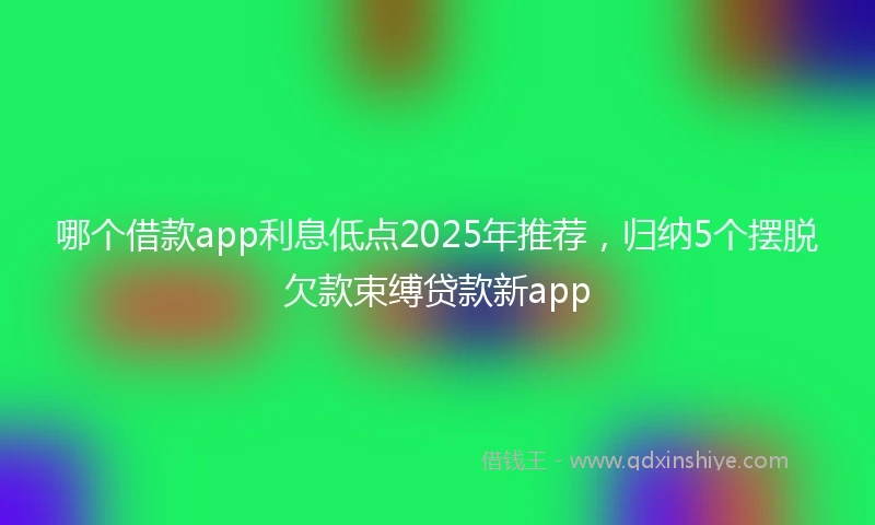 哪个借款app利息低点2025年推荐，归纳5个摆脱欠款束缚贷款新app