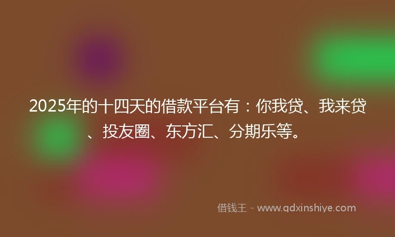 2025年的十四天的借款平台有：你我贷、我来贷、投友圈、东方汇、分期乐等。