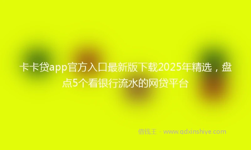 卡卡贷app官方入口最新版下载2025年精选，盘点5个看银行流水的网贷平台