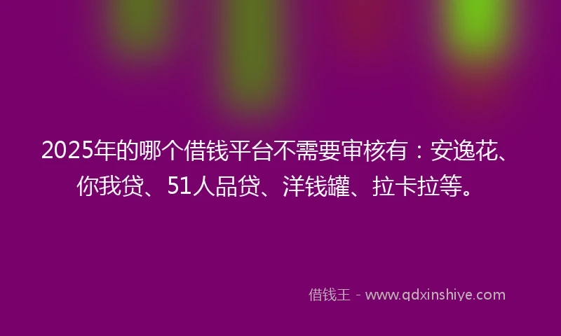 2025年的哪个借钱平台不需要审核有：安逸花、你我贷、51人品贷、洋钱罐、拉卡拉等。