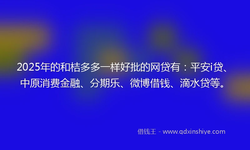 2025年的和桔多多一样好批的网贷有：平安i贷、中原消费金融、分期乐、微博借钱、滴水贷等。