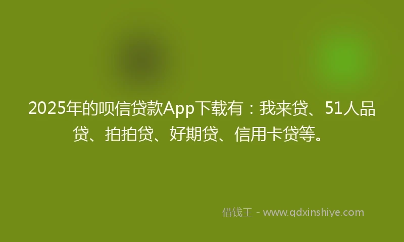 2025年的呗信贷款App下载有：我来贷、51人品贷、拍拍贷、好期贷、信用卡贷等。