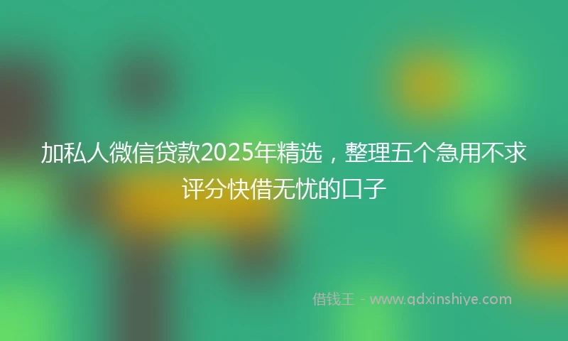 加私人微信贷款2025年精选，整理五个急用不求评分快借无忧的口子