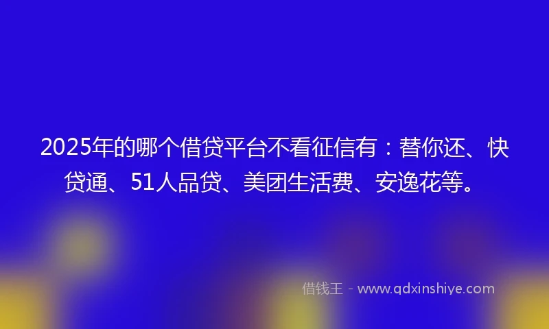 2025年的哪个借贷平台不看征信有:替你还、快贷通、51人品贷、美团生活费、安逸花等。