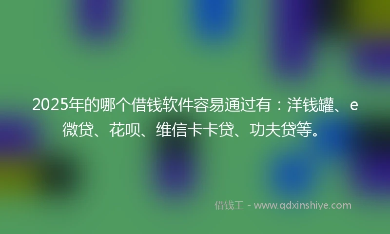 2025年的哪个借钱软件容易通过有：洋钱罐、e微贷、花呗、维信卡卡贷、功夫贷等。