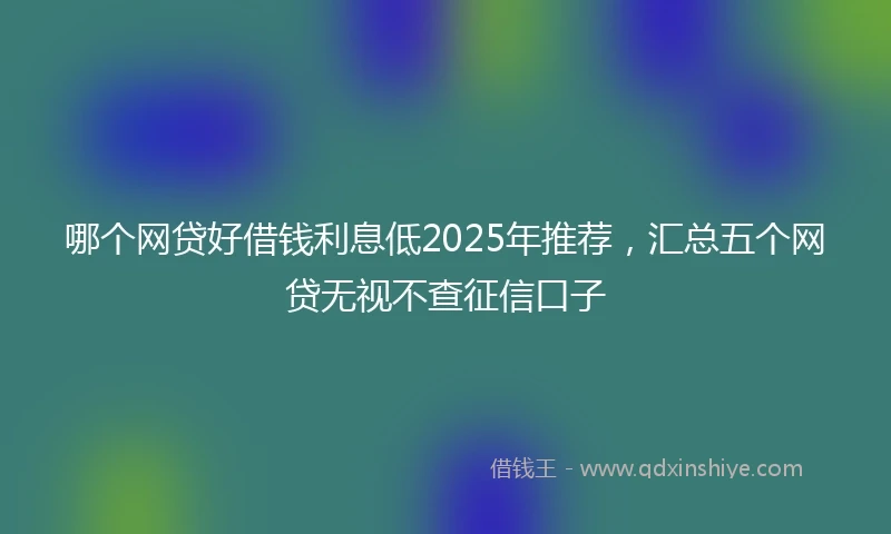 哪个网贷好借钱利息低2025年推荐，汇总五个网贷无视不查征信口子