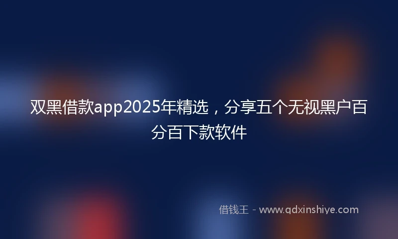 双黑借款app2025年精选,分享五个无视黑户百分百下款软件
