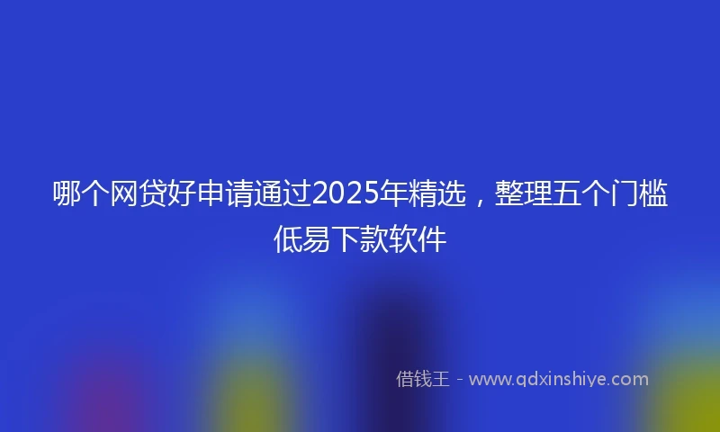 哪个网贷好申请通过2025年精选，整理五个门槛低易下款软件