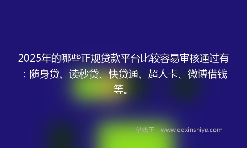 2025年的哪些正规贷款平台比较容易审核通过有：随身贷、读秒贷、快贷通、超人卡、微博借钱等。