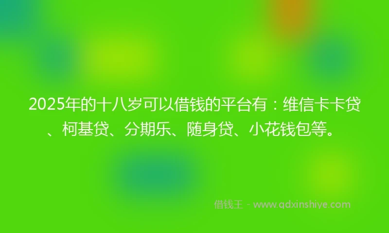 2025年的十八岁可以借钱的平台有：维信卡卡贷、柯基贷、分期乐、随身贷、小花钱包等。