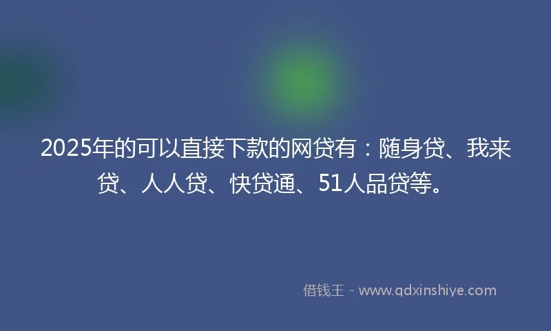 2025年的可以直接下款的网贷有：随身贷、我来贷、人人贷、快贷通、51人品贷等。