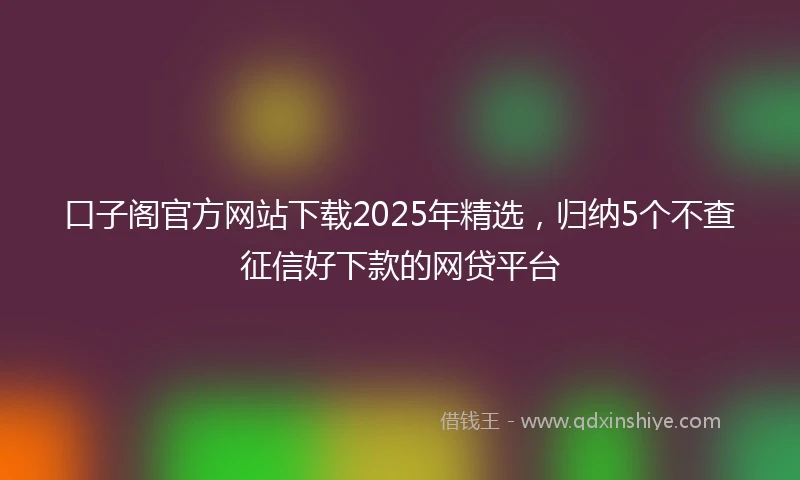 口子阁官方网站下载2025年精选，归纳5个不查征信好下款的网贷平台