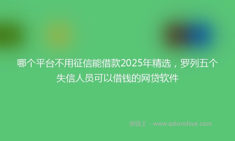 哪个平台不用征信能借款2025年精选，罗列五个失信人员可以借钱的网贷软件