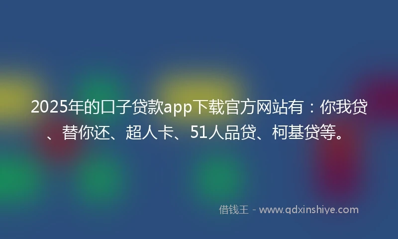 2025年的口子贷款app下载官方网站有：你我贷、替你还、超人卡、51人品贷、柯基贷等。