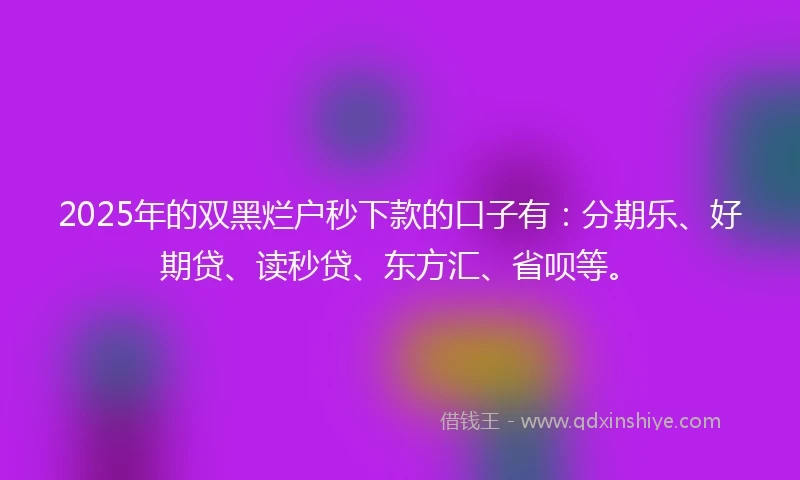 2025年的双黑烂户秒下款的口子有：分期乐、好期贷、读秒贷、东方汇、省呗等。