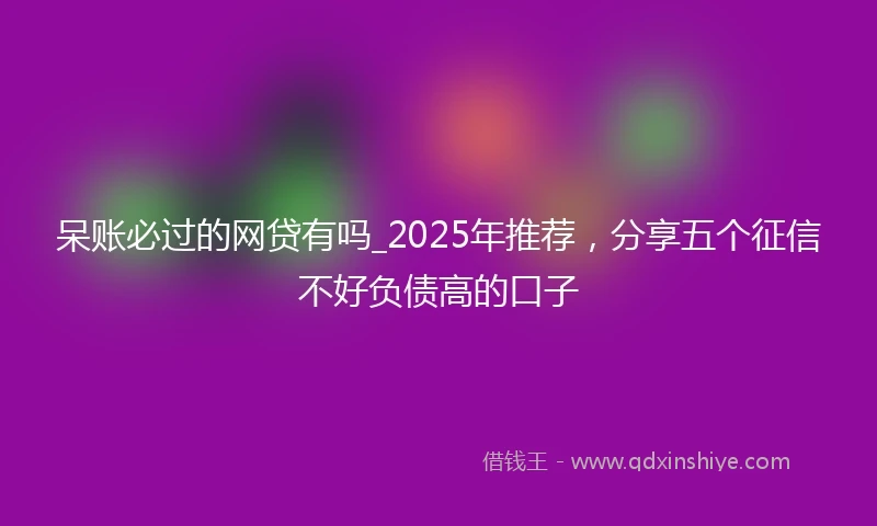 呆账必过的网贷有吗_2025年推荐，分享五个征信不好负债高的口子