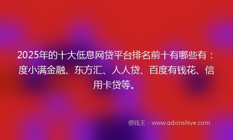2025年的十大低息网贷平台排名前十有哪些有：度小满金融、东方汇、人人贷、百度有钱花、信用卡贷等。