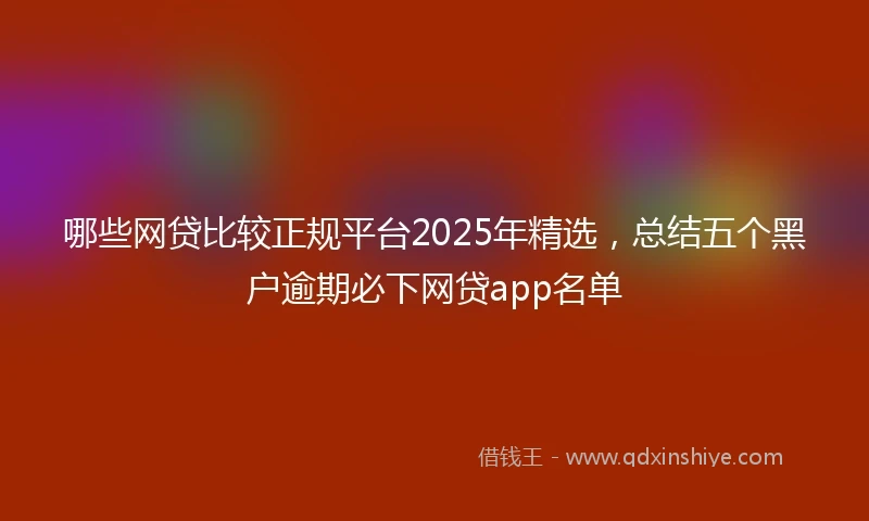哪些网贷比较正规平台2025年精选，总结五个黑户逾期必下网贷app名单