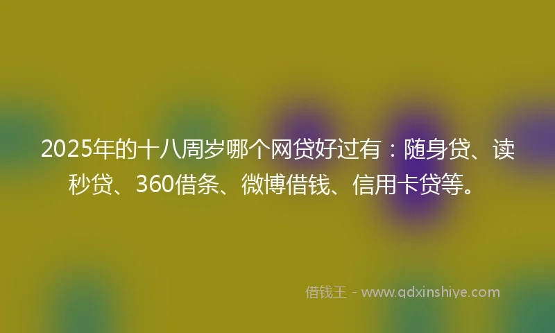 2025年的十八周岁哪个网贷好过有：随身贷、读秒贷、360借条、微博借钱、信用卡贷等。
