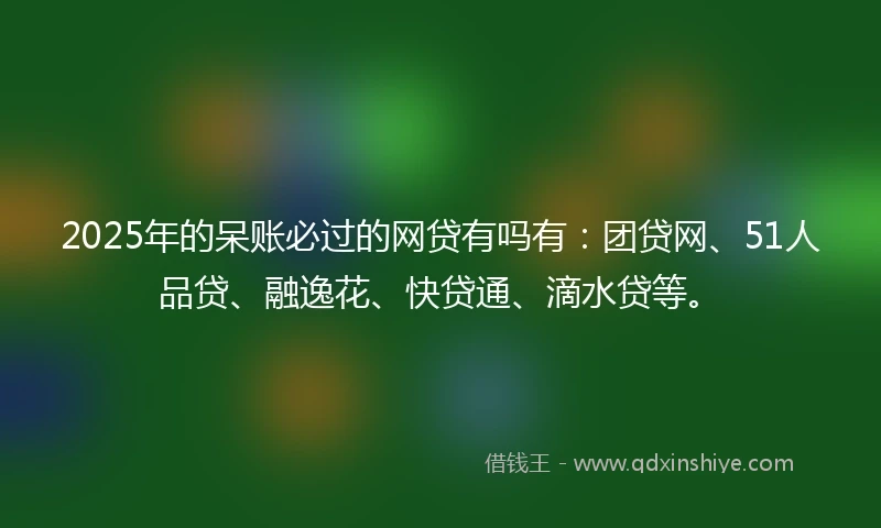 2025年的呆账必过的网贷有吗有：团贷网、51人品贷、融逸花、快贷通、滴水贷等。