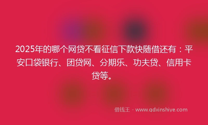 2025年的哪个网贷不看征信下款快随借还有：平安口袋银行、团贷网、分期乐、功夫贷、信用卡贷等。