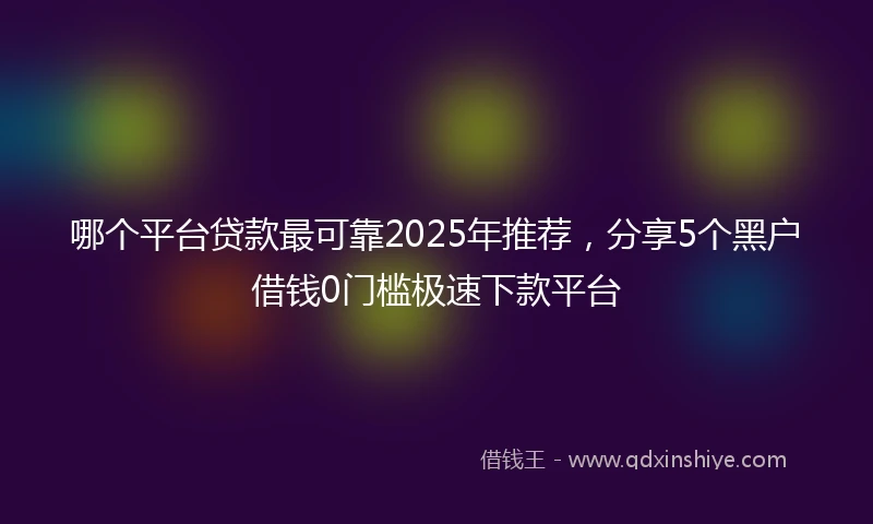 哪个平台贷款最可靠2025年推荐，分享5个黑户借钱0门槛极速下款平台