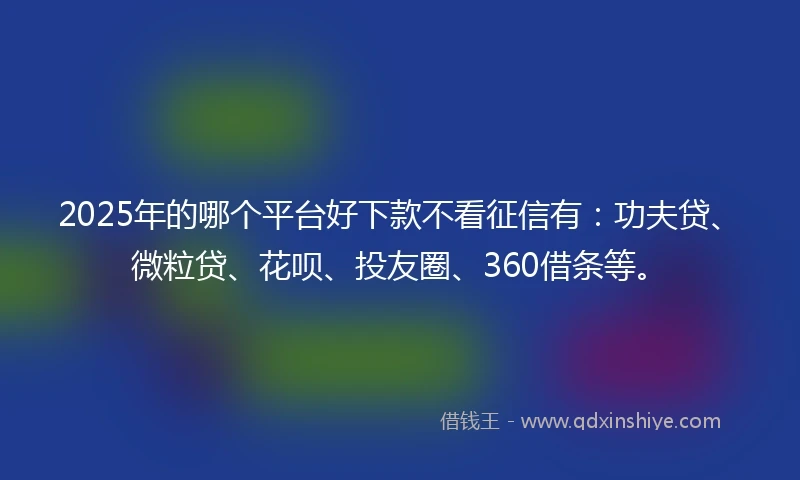 2025年的哪个平台好下款不看征信有：功夫贷、微粒贷、花呗、投友圈、360借条等。