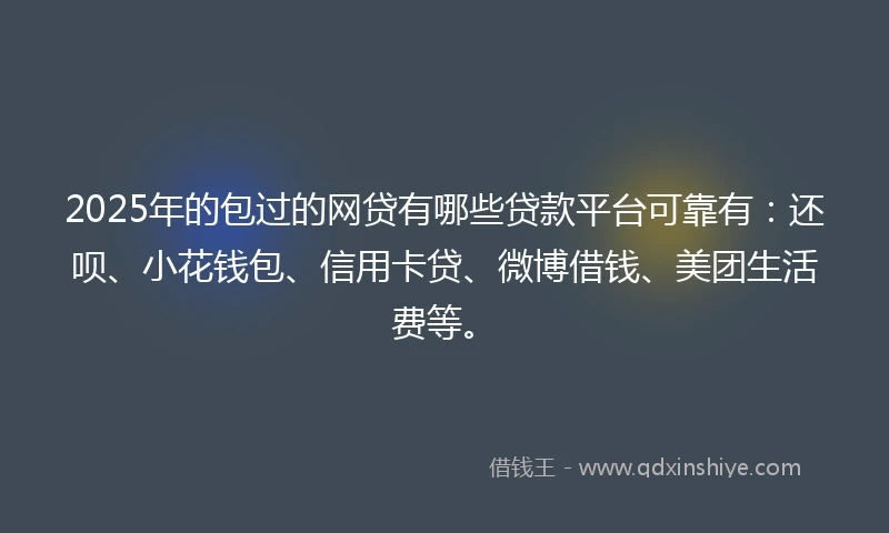 2025年的包过的网贷有哪些贷款平台可靠有：还呗、小花钱包、信用卡贷、微博借钱、美团生活费等。