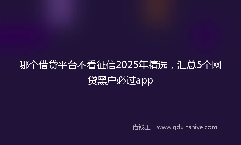 哪个借贷平台不看征信2025年精选，汇总5个网贷黑户必过app