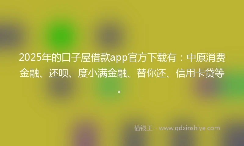 2025年的口子屋借款app官方下载有：中原消费金融、还呗、度小满金融、替你还、信用卡贷等。