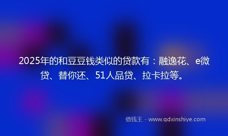 2025年的和豆豆钱类似的贷款有：融逸花、e微贷、替你还、51人品贷、拉卡拉等。