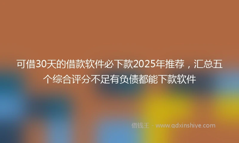 可借30天的借款软件必下款2025年推荐，汇总五个综合评分不足有负债都能下款软件