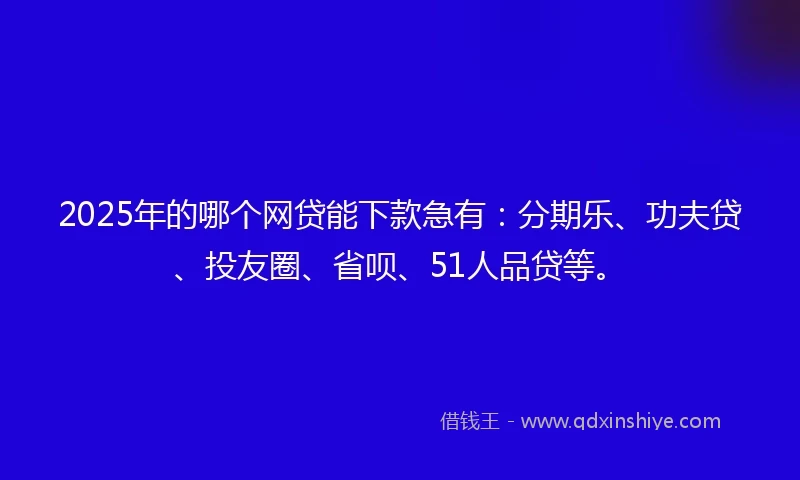 2025年的哪个网贷能下款急有：分期乐、功夫贷、投友圈、省呗、51人品贷等。