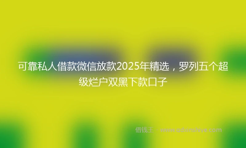 可靠私人借款微信放款2025年精选，罗列五个超级烂户双黑下款口子