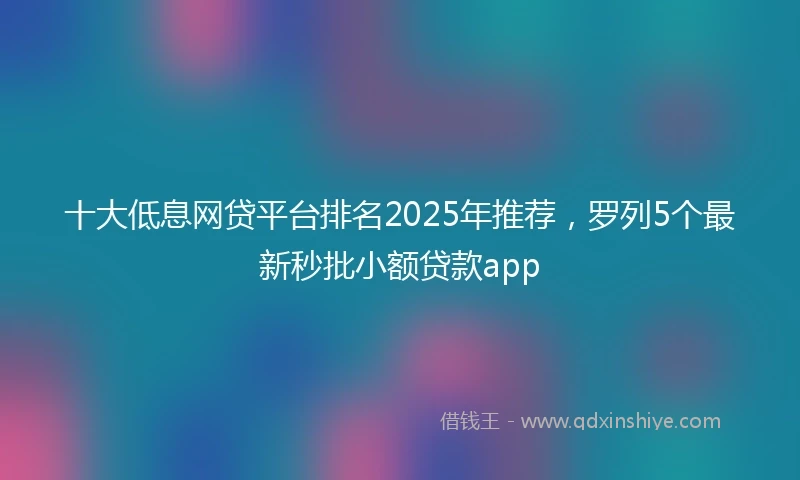 十大低息网贷平台排名2025年推荐，罗列5个最新秒批小额贷款app