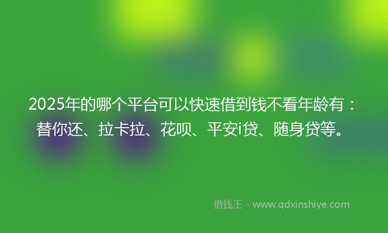 2025年的哪个平台可以快速借到钱不看年龄有：替你还、拉卡拉、花呗、平安i贷、随身贷等。