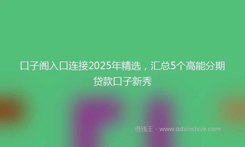 口子阁入口连接2025年精选,汇总5个高能分期贷款口子新秀