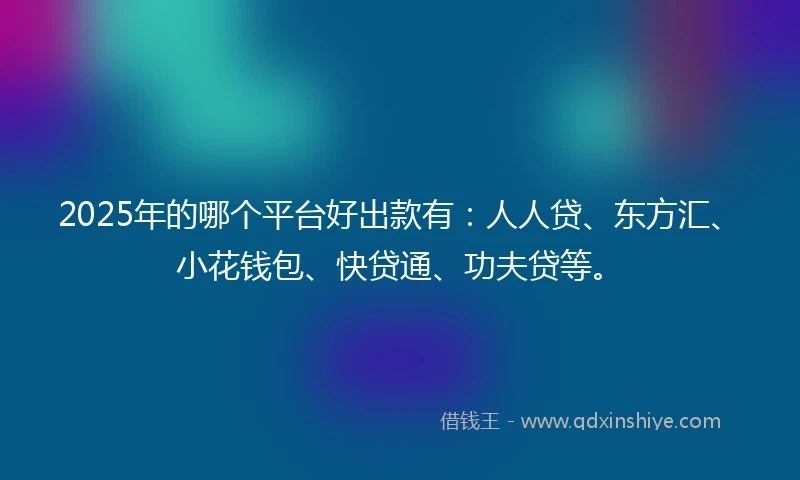 2025年的哪个平台好出款有：人人贷、东方汇、小花钱包、快贷通、功夫贷等。