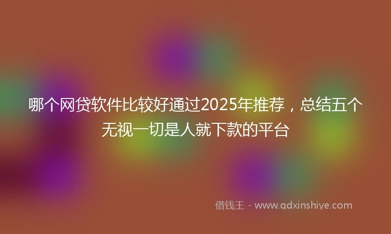 哪个网贷软件比较好通过2025年推荐，总结五个无视一切是人就下款的平台